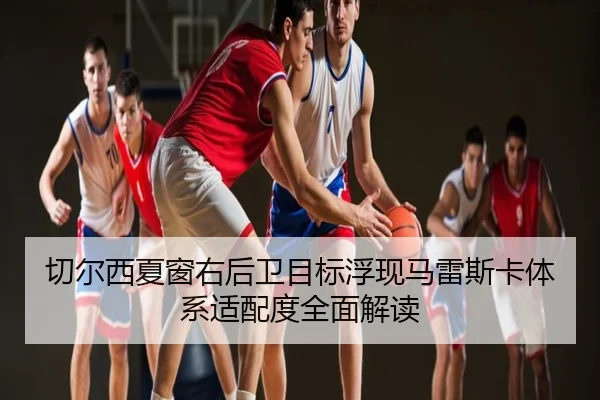 切尔西夏窗右后卫目标浮现马雷斯卡体系适配度全面解读