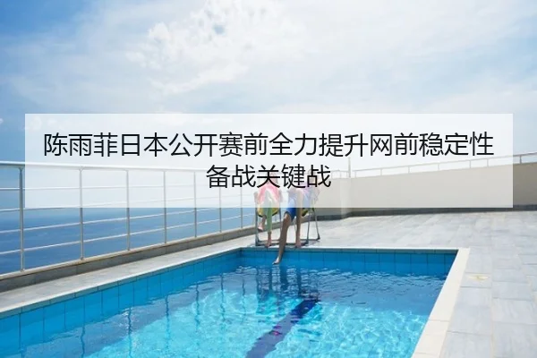 陈雨菲日本公开赛前全力提升网前稳定性备战关键战